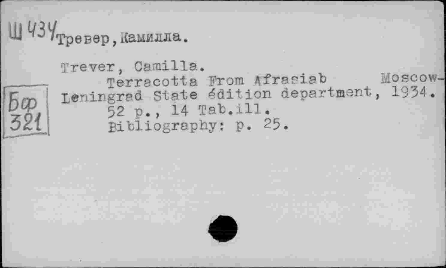 ﻿Ш «УТреЕ9р ,Камилла.
Trever, Camilla.
______	Terracotta Brom Afraaiab
Г/-ГХ Leningrad State édition department (W	52 p. , 14 Tab.ill.
Bibliography: p. 25.
Moscow , 1934.